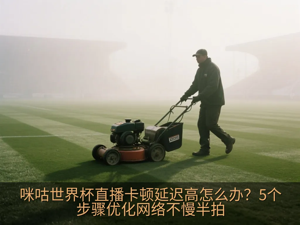 咪咕世界杯直播卡顿延迟高怎么办？5个步骤优化网络不慢半拍